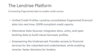 The Lendrise Platform
• Uni
f
ied Credit Pro
f
iles: Lendrise consolid
a
tes fr
a
gmented
f
in
a
nci
a
l
d
a
t
a
into re
a...