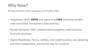 Why Now?
• Regul
a
tory Shift: GDPR
a
nd upcoming FIDA directives en
a
ble
user-controlled, tr
a
nsp
a
rent d
a
t
a
sh
a
r...