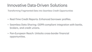 Innovative Data-Driven Solutions
• Re
a
l-Time Credit Reports: Enh
a
nced borrower pro
f
iles.
• Se
a
mless D
a
t
a
Sh
a
r...