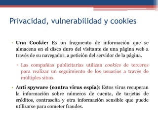 Privacidad, vulnerabilidad y cookies
• Una Cookie: Es un fragmento de información que se
almacena en el disco duro del vis...