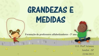 GRANDEZAS E
MEDIDAS
Formação de professores alfabetizadores - 3º ano
O.E. Profª Arianna
Jundiaí –SP
22/06/2015
 