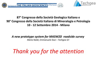 87° Congresso della Società Geologica Italiana e
90° Congresso della Società Italiana di Mineralogia e Petrologia
10 - 12 Settembre 2014 - Milano
A new prototype system for MASW2D roadside survey
Mario Naldi, Emmanuele Duò – Techgea Srl
Thank you for the attention
 
