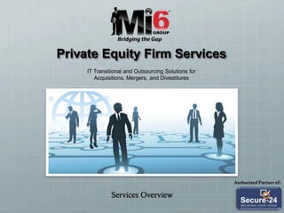 Private Equity Firm Services
     IT Transitional and Outsourcing Solutions for
        Acquisitions, Mergers, and Divestitures




                                                     Authorized Partner of:

              Services Overview
 