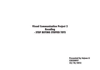 Visual Communication Project 2
Recoding
- STOP BUYING STUFFED TOYS
Presented by Sujuan Li
S2820897
22/10/2013
 