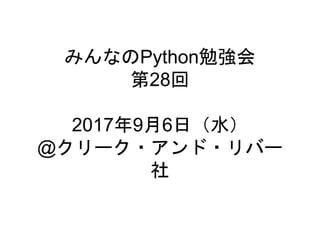 みんなのPython勉強会
第28回
2017年9月6日（水）
@クリーク・アンド・リバー
社
 