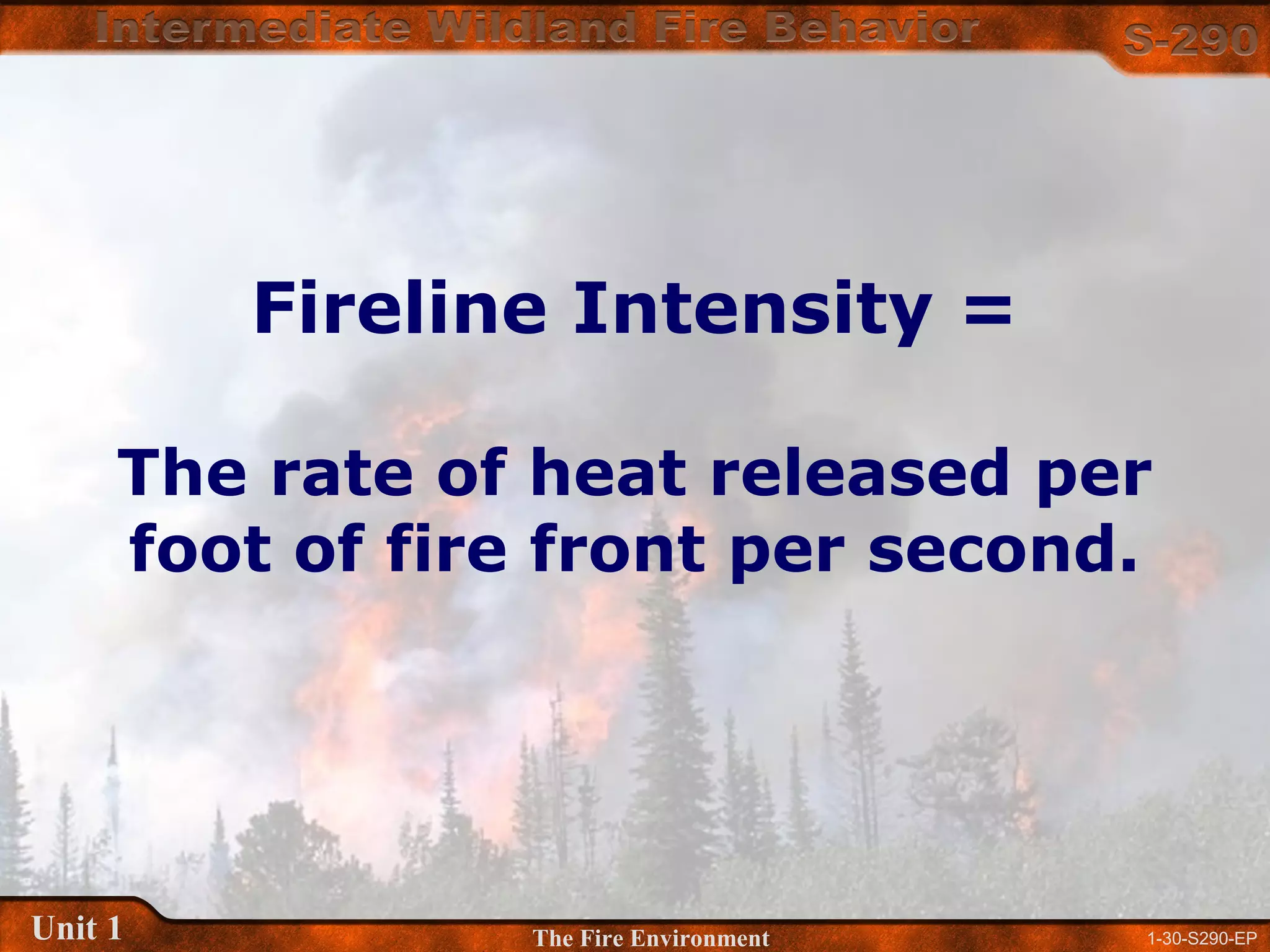 1-30-S290-EPUnit 1 The Fire Environment
Fireline Intensity =
The rate of heat released per
foot of fire front per second.
 