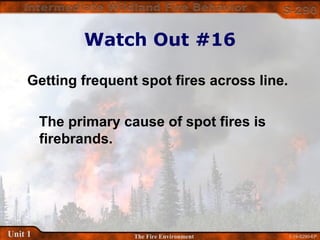 1-19-S290-EPUnit 1 The Fire Environment
Watch Out #16
Getting frequent spot fires across line.
The primary cause of spot fires is
firebrands.
 