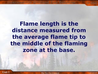 1-26-S290-EPUnit 1 The Fire Environment
Flame length is the
distance measured from
the average flame tip to
the middle of the flaming
zone at the base.
 