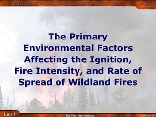 1-28-S290-EPUnit 1 The Fire Environment
The Primary
Environmental Factors
Affecting the Ignition,
Fire Intensity, and Rate of
Spread of Wildland Fires
 