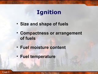 1-29-S290-EPUnit 1 The Fire Environment
Ignition
• Size and shape of fuels
• Compactness or arrangement
of fuels
• Fuel moisture content
• Fuel temperature
 