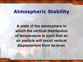 1-40-S290-EPUnit 1 The Fire Environment
Atmospheric Stability
A state of the atmosphere in
which the vertical distribution
of temperature is such that an
air particle will resist vertical
displacement from its level.
 