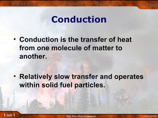 1-8-S290-EPUnit 1 The Fire Environment
Conduction
• Conduction is the transfer of heat
from one molecule of matter to
another.
• Relatively slow transfer and operates
within solid fuel particles.
 