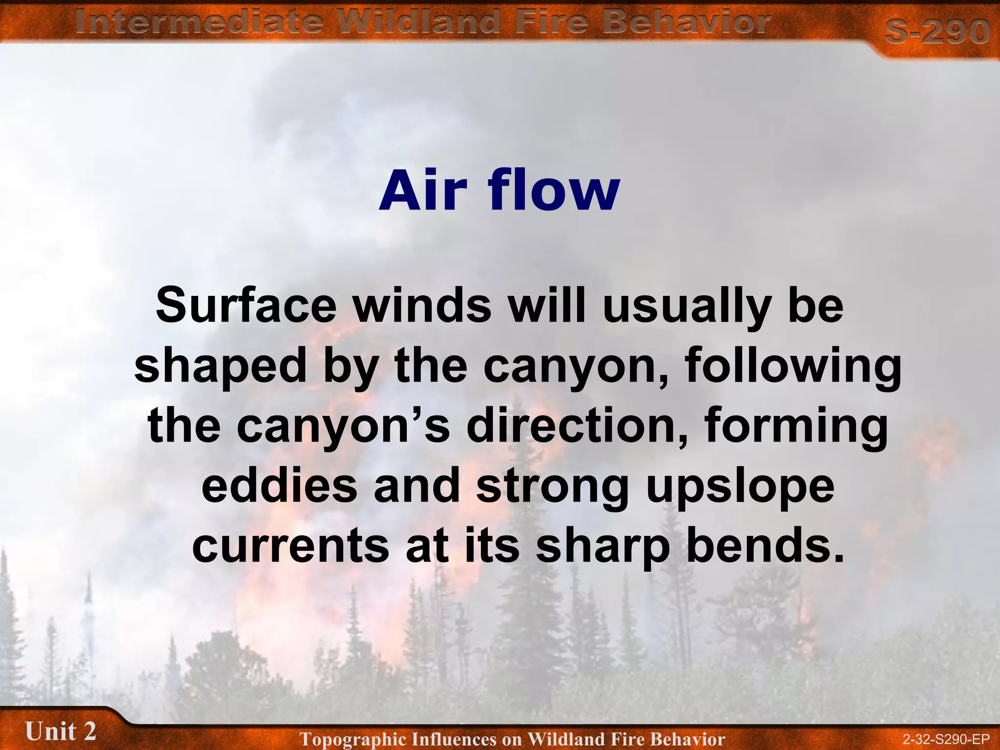 2-32-S290-EPUnit 2 Topographic Influences on Wildland Fire Behavior
Air flow
Surface winds will usually be
shaped by the canyon, following
the canyon’s direction, forming
eddies and strong upslope
currents at its sharp bends.
 