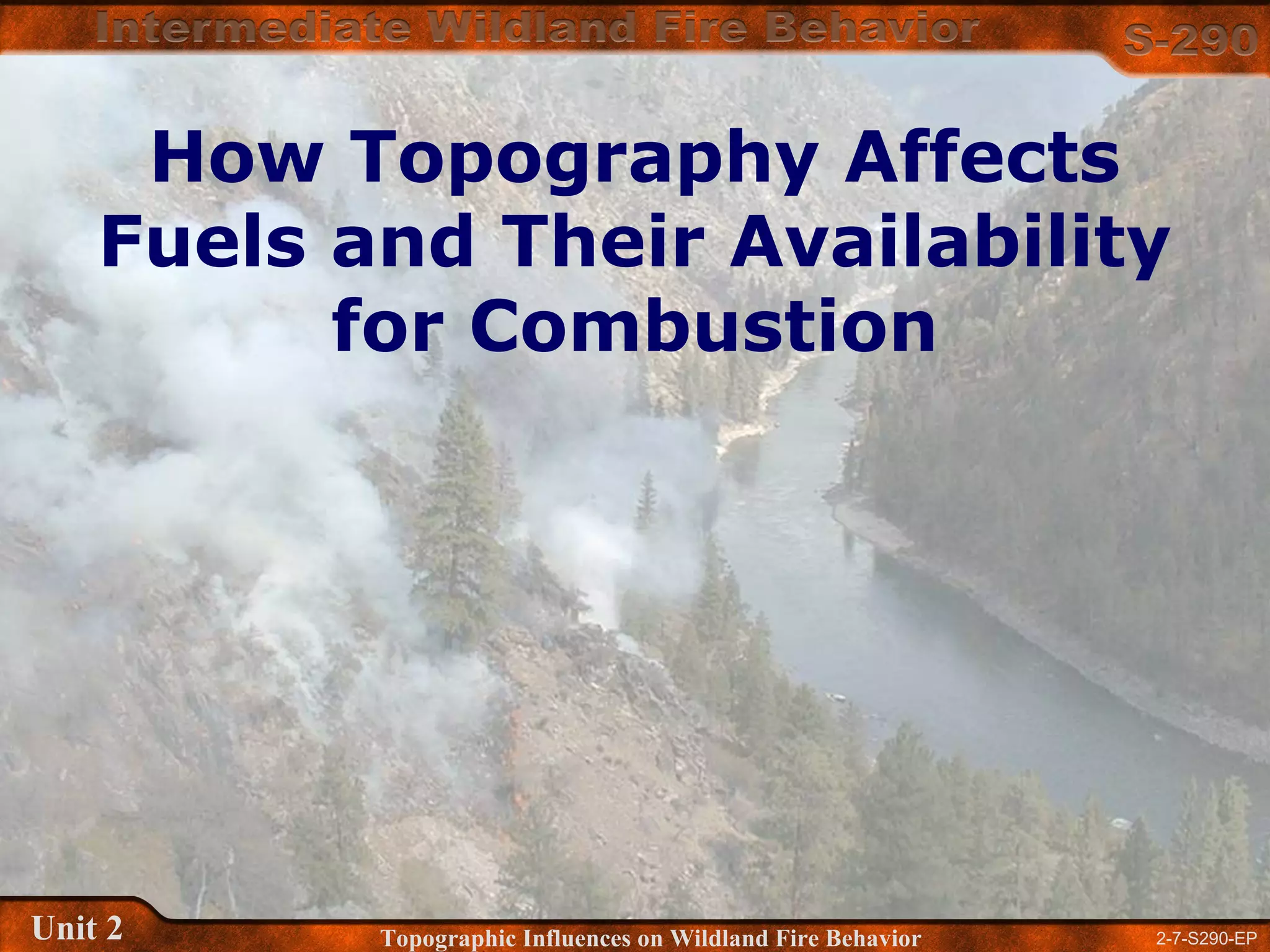 2-7-S290-EPUnit 2 Topographic Influences on Wildland Fire Behavior
How Topography Affects
Fuels and Their Availability
for Combustion
 