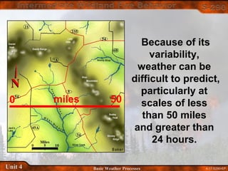 4-17-S290-EPUnit 4 Basic Weather Processes
Because of its
variability,
weather can be
difficult to predict,
particularly at
scales of less
than 50 miles
and greater than
24 hours.
0 50miles
 