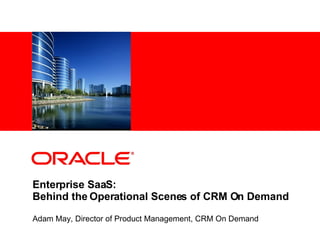 Enterprise SaaS: Behind the Operational Scenes of CRM On Demand Adam May, Director of Product Management, CRM On Demand 