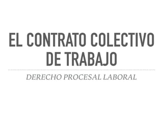 EL CONTRATO COLECTIVO
DE TRABAJO
DERECHO PROCESAL LABORAL
 