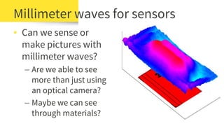 ▪ Can we sense or
make pictures with
millimeter waves?
– Are we able to see
more than just using
an optical camera?
– Maybe we can see
through materials?
Millimeter waves for sensors
 