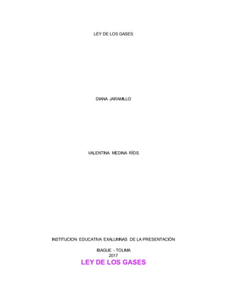 LEY DE LOS GASES
DIANA JARAMILLO
VALENTINA MEDINA RÍOS
INSTITUCION EDUCATIVA EXALUMNAS DE LA PRESENTACIÓN
IBAGUE - TOLIMA
2017
LEY DE LOS GASES
 