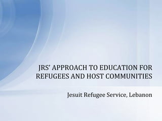 Jesuit Refugee Service, Lebanon
JRS’ APPROACH TO EDUCATION FOR
REFUGEES AND HOST COMMUNITIES
 