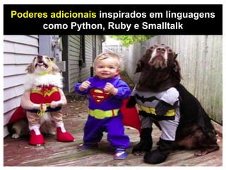 Poderes adicionais inspirados em linguagens
como Python, Ruby e Smalltalk
 