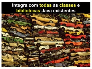 Integra com todas as classes e
bibliotecas Java existentes
 