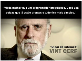 “Nada melhor que um programador preguiçoso. Você usa
coisas que já estão prontas e tudo fica mais simples.”
 