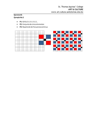 St. Thomas Aquinas’ College
ART & CULTURE
www.art.cultura.santotomas.edu.bo
Ejercicio#1
EjemploNo 2
 P1: Grilla2-1-2-1-2-1-2…
 P2: Conjuntode cincoelementos
 P3: Repeticiónde frecuenciacontinua
 