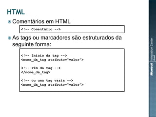  Comentários     em HTML
       <!-- Comentário -->

 Astags ou marcadores são estruturados da
 seguinte forma:
       <!-- Inicio da tag -->
       <nome_da_tag atributo=“valor”>

       <!-- Fim da tag -->
       </nome_da_tag>

       <!-- ou uma tag vazia -->
       <nome_da_tag atributo=“valor”>
 