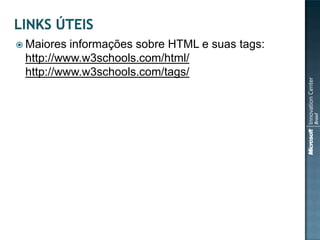  Maiores informações sobre HTML e suas tags:
 http://www.w3schools.com/html/
 http://www.w3schools.com/tags/
 