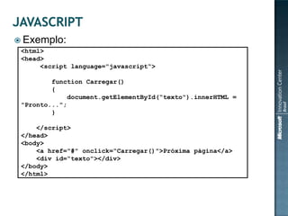  Exemplo:
 <html>
 <head>
      <script language="javascript“>

         function Carregar()
         {
              document.getElementById(“texto").innerHTML =
 "Pronto...";
         }

     </script>
 </head>
 <body>
     <a href="#" onclick=“Carregar()">Próxima página</a>
     <div id=“texto"></div>
 </body>
 </html>
 