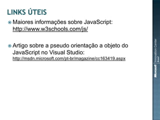  Maiores informações sobre JavaScript:
 http://www.w3schools.com/js/

 Artigo
      sobre a pseudo orientação a objeto do
 JavaScript no Visual Studio:
 http://msdn.microsoft.com/pt-br/magazine/cc163419.aspx
 