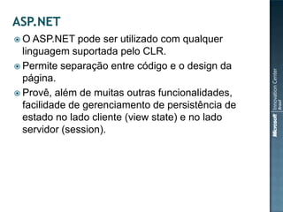  O ASP.NET    pode ser utilizado com qualquer
  linguagem suportada pelo CLR.
 Permite separação entre código e o design da
  página.
 Provê, além de muitas outras funcionalidades,
  facilidade de gerenciamento de persistência de
  estado no lado cliente (view state) e no lado
  servidor (session).
 