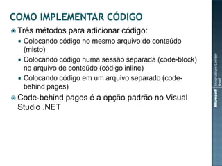  Três   métodos para adicionar código:
    Colocando código no mesmo arquivo do conteúdo
     (misto)
    Colocando código numa sessão separada (code-block)
     no arquivo de conteúdo (código inline)
    Colocando código em um arquivo separado (code-
     behind pages)
 Code-behind    pages é a opção padrão no Visual
 Studio .NET
 