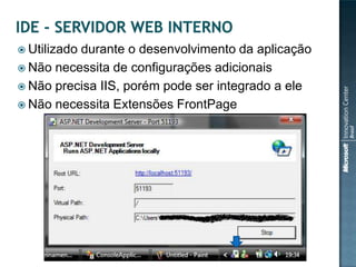  Utilizado
          durante o desenvolvimento da aplicação
 Não necessita de configurações adicionais
 Não precisa IIS, porém pode ser integrado a ele
 Não necessita Extensões FrontPage
 