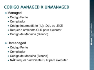  Managed
    Código Fonte
    Compilador
    Código Intermediário (IL): .DLL ou .EXE
    Requer o ambiente CLR para executar
    Código de Máquina (Binário)


 Unmanaged
    Código Fonte
    Compilador
    Código de Máquina (Binário)
    NÃO requer o ambiente CLR para executar
 