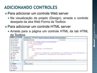  Para   adicionar um controle Web server
    Na visualização de projeto (Design), arraste o controle
     desejado da aba Web Forms da Toolbox
 Para   adicionar um controle HTML server
    Arraste para a página um controle HTML da tab HTML
     da Toolbox
 