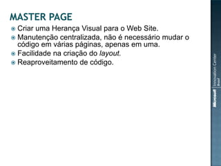  Criar uma Herança Visual para o Web Site.
 Manutenção centralizada, não é necessário mudar o
  código em várias páginas, apenas em uma.
 Facilidade na criação do layout.
 Reaproveitamento de código.
 