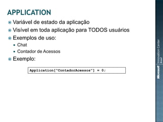  Variável de estado da aplicação
 Visível em toda aplicação para TODOS usuários
 Exemplos de uso:
       Chat
       Contador de Acessos
   Exemplo:
             Application[“ContadorAcessos”] = 0;
 