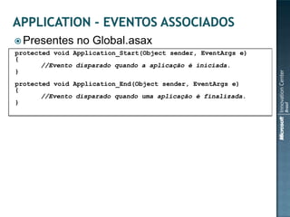  Presentes     no Global.asax
protected void Application_Start(Object sender, EventArgs e)
{
       //Evento disparado quando a aplicação é iniciada.
}
protected void Application_End(Object sender, EventArgs e)
{
       //Evento disparado quando uma aplicação é finalizada.
}
 