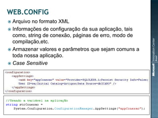  Arquivo no formato XML
 Informações de configuração da sua aplicação, tais
  como, string de conexão, páginas de erro, modo de
  compilação,etc.
 Armazenar valores e parâmetros que sejam comuns a
  toda nossa aplicação.
 Case Sensitive
 