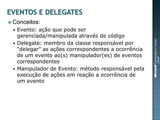  Conceitos:
    Evento: ação que pode ser
     gerenciada/manipulada através de código
    Delegate: membro da classe responsável por
     “delegar” as ações correspondentes a ocorrência
     de um evento ao(s) manipulador(es) de eventos
     correspondentes
    Manipulador de Evento: método responsável pela
     execução de ações em reação a ocorrência de
     um evento
 