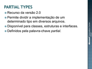  Recurso  da versão 2.0
 Permite dividir a implementação de um
  determinado tipo em diversos arquivos.
 Disponível para classes, estruturas e interfaces.
 Definidos pela palavra-chave partial.
 