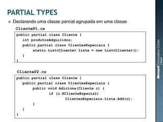    Declarando uma classe parcial agrupada em uma classe
     ClienteP1.cs
     public partial class Cliente {
        int produtosAdquiridos;
        public partial class ClientesEspeciais {
             static List<Cliente> lista = new List<Cliente>();
        }
     }


     ClienteP2.cs
     public partial class Cliente {
        public partial class ClientesEspeciais {
             public void Adiciona(Cliente c) {
                     if (c.EClienteEspecial)
                            ClientesEspeciais.lista.Add(c);
             }
        }
     }
 