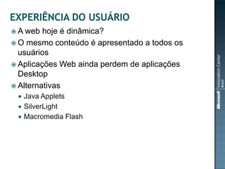  A web  hoje é dinâmica?
 O mesmo conteúdo é apresentado a todos os
  usuários
 Aplicações Web ainda perdem de aplicações
  Desktop
 Alternativas
    Java Applets
    SilverLight
    Macromedia Flash
 