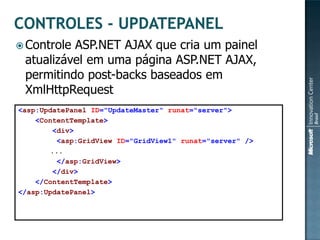  ControleASP.NET AJAX que cria um painel
 atualizável em uma página ASP.NET AJAX,
 permitindo post-backs baseados em
 XmlHttpRequest
<asp:UpdatePanel ID="UpdateMaster“ runat="server">
    <ContentTemplate>
         <div>
          <asp:GridView ID="GridView1" runat="server" />
        ...
          </asp:GridView>
         </div>
    </ContentTemplate>
</asp:UpdatePanel>
 