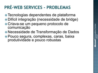  Tecnologias    dependentes de plataforma
 Difícil integração (necessidade de bridge)
 Criava-se um pequeno protocolo de
  comunicação
 Necessidade de Transformação de Dados
 Pouco segura, complexas, caras, baixa
  produtividade e pouco robustas
 