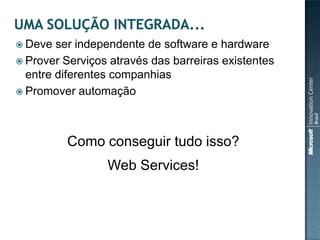  Deve  ser independente de software e hardware
 Prover Serviços através das barreiras existentes
  entre diferentes companhias
 Promover automação




         Como conseguir tudo isso?
                 Web Services!
 