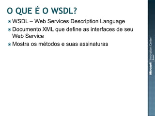  WSDL  – Web Services Description Language
 Documento XML que define as interfaces de seu
  Web Service
 Mostra os métodos e suas assinaturas
 