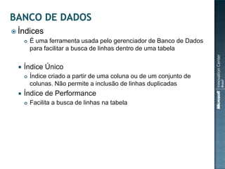  Índices
        É uma ferramenta usada pelo gerenciador de Banco de Dados
         para facilitar a busca de linhas dentro de uma tabela

    Índice Único
        Índice criado a partir de uma coluna ou de um conjunto de
         colunas. Não permite a inclusão de linhas duplicadas
    Índice de Performance
        Facilita a busca de linhas na tabela
 